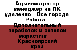 Администратор-менеджер на ПК удаленно - Все города Работа » Дополнительный заработок и сетевой маркетинг   . Красноярский край